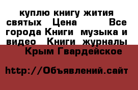 куплю книгу жития святых › Цена ­ 700 - Все города Книги, музыка и видео » Книги, журналы   . Крым,Гвардейское